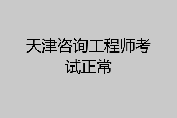 天津咨询工程师考试正常