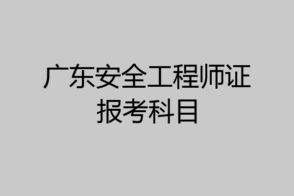 广东安全工程师证报考科目