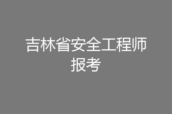 吉林省安全工程师报考