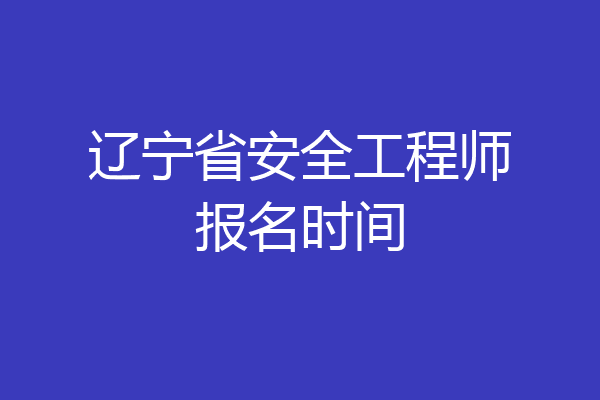 辽宁省安全工程师报名时间