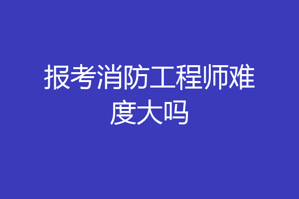 报考消防工程师难度大吗