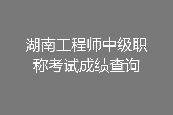 湖南工程师中级职称考试成绩查询