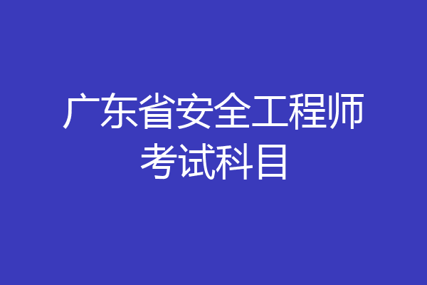 广东省安全工程师考试科目