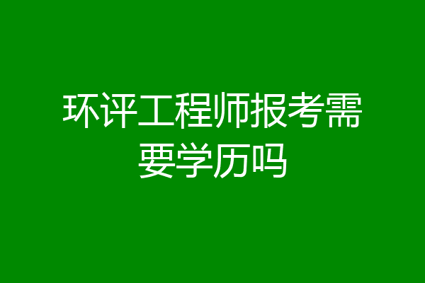 环评工程师报考需要学历吗