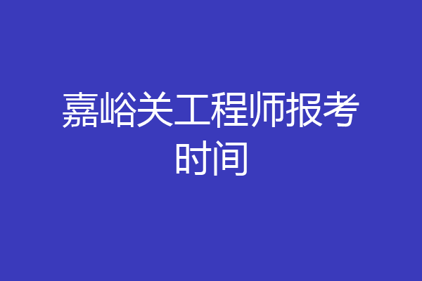 嘉峪关工程师报考时间