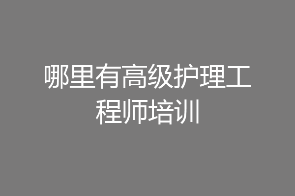 哪里有高级护理工程师培训
