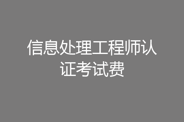 信息处理工程师认证考试费