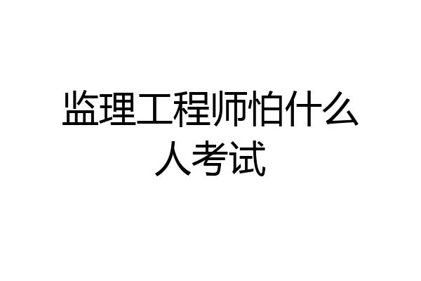 监理工程师怕什么人考试