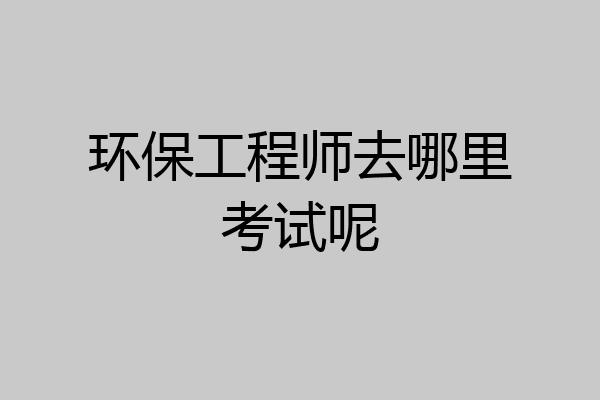 环保工程师去哪里考试呢