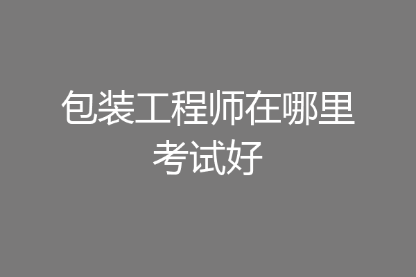 包装工程师在哪里考试好