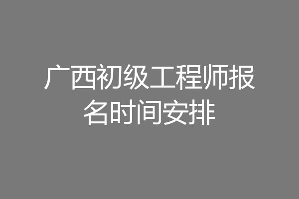 广西初级工程师报名时间安排