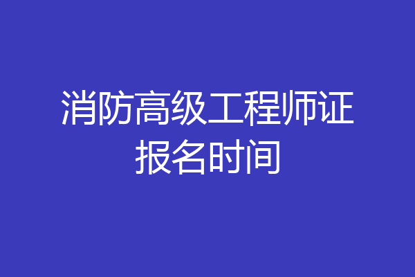 消防高级工程师证报名时间
