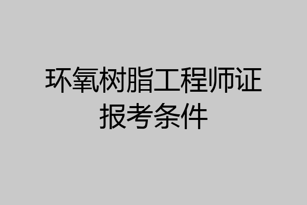 环氧树脂工程师证报考条件