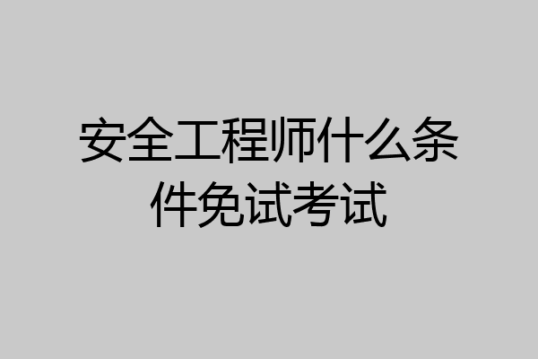 安全工程师什么条件免试考试