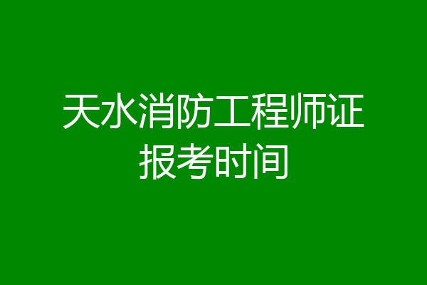 天水消防工程师证报考时间