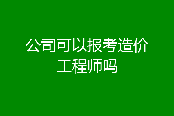 公司可以报考造价工程师吗