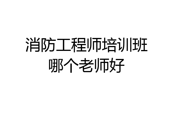 消防工程师培训班哪个老师好