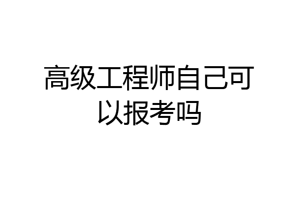 高级工程师自己可以报考吗