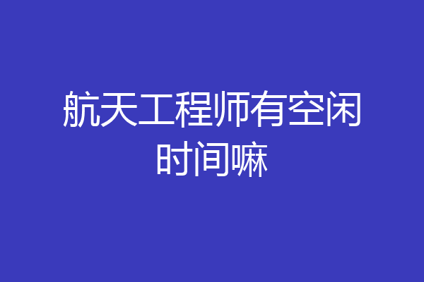 航天工程师有空闲时间嘛