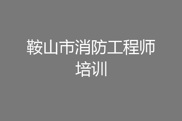 鞍山市消防工程师培训