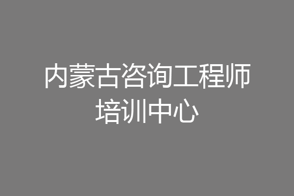 内蒙古咨询工程师培训中心
