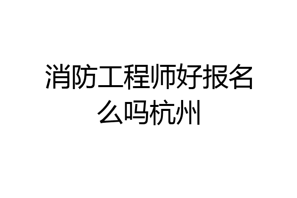 消防工程师好报名么吗杭州