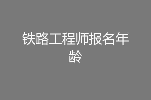 铁路工程师报名年龄