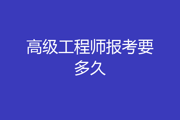 高级工程师报考要多久