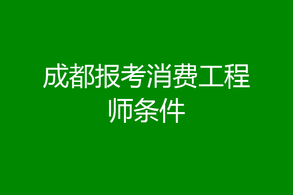 成都报考消费工程师条件