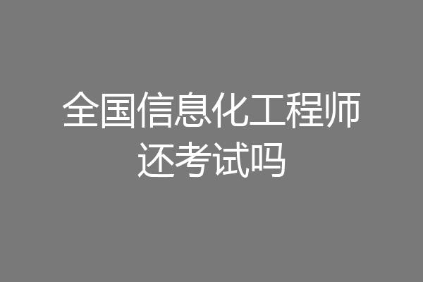 全国信息化工程师还考试吗