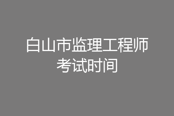 白山市监理工程师考试时间