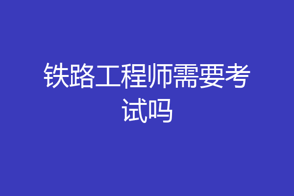 铁路工程师需要考试吗