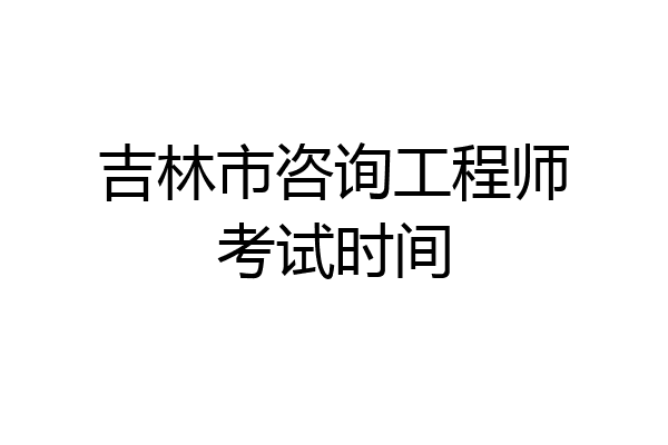 吉林市咨询工程师考试时间