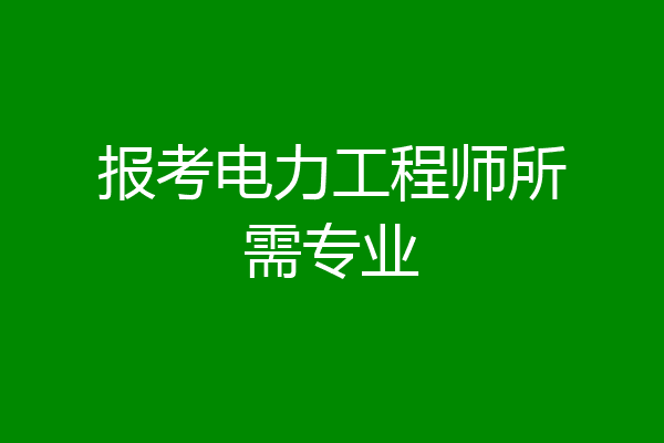 报考电力工程师所需专业