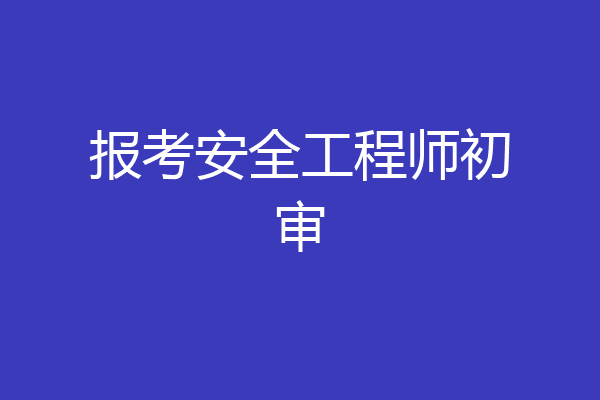 报考安全工程师初审
