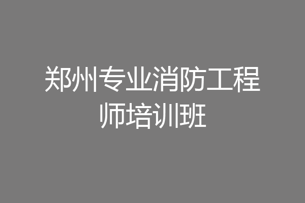 郑州专业消防工程师培训班