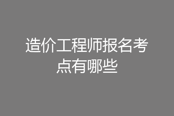 造价工程师报名考点有哪些