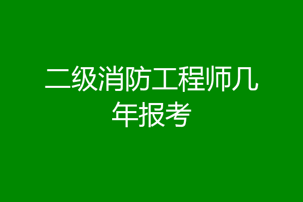 二级消防工程师几年报考
