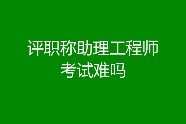 评职称助理工程师考试难吗