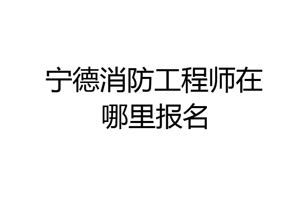 宁德消防工程师在哪里报名