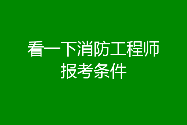 看一下消防工程师报考条件