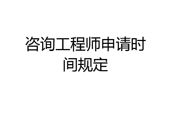 咨询工程师申请时间规定