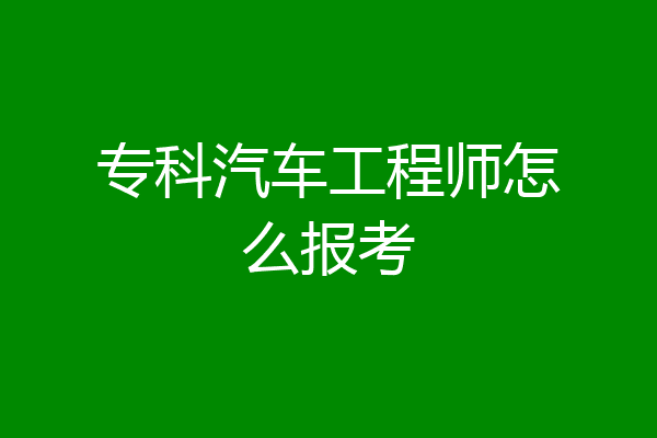 专科汽车工程师怎么报考