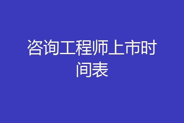 咨询工程师上市时间表