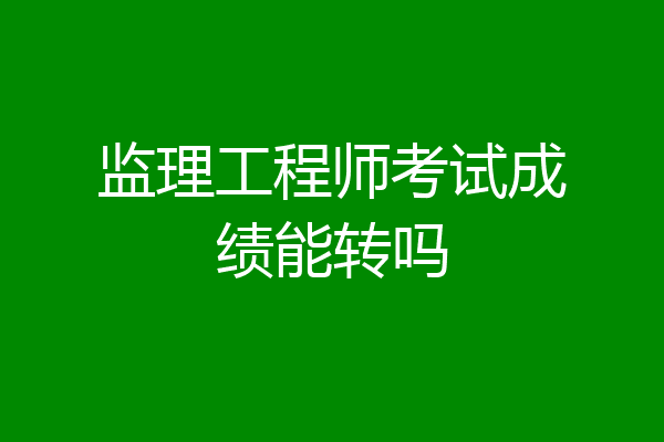 监理工程师考试成绩能转吗