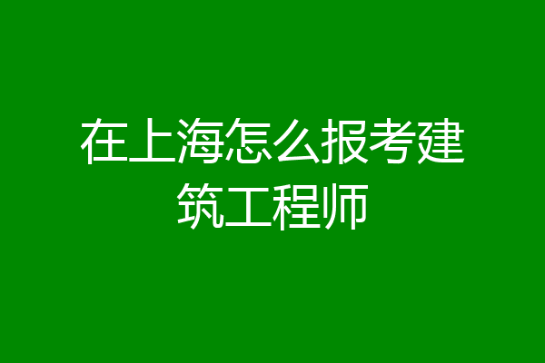 在上海怎么报考建筑工程师