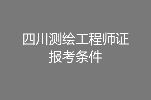 四川测绘工程师证报考条件