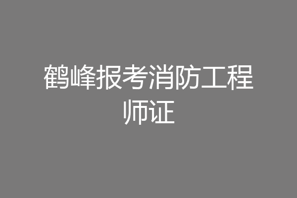 鹤峰报考消防工程师证
