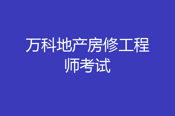 万科地产房修工程师考试