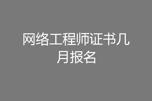网络工程师证书几月报名